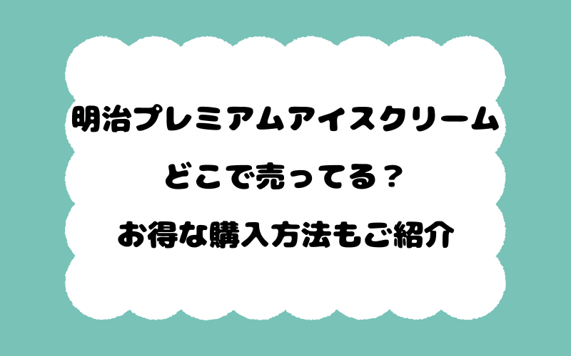明治プレミアムアイスクリームはどこで売ってる？お得な購入方法もご紹介