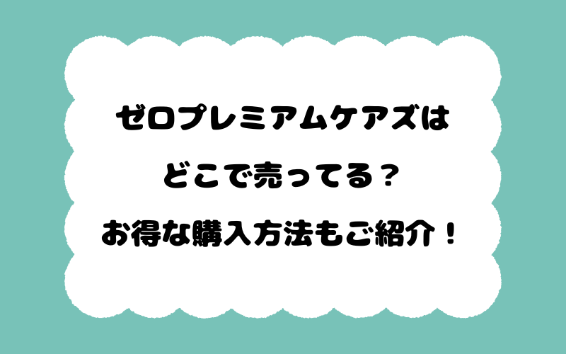 ゼロプレミアムケアズはどこで売ってる？お得な購入方法もご紹介！