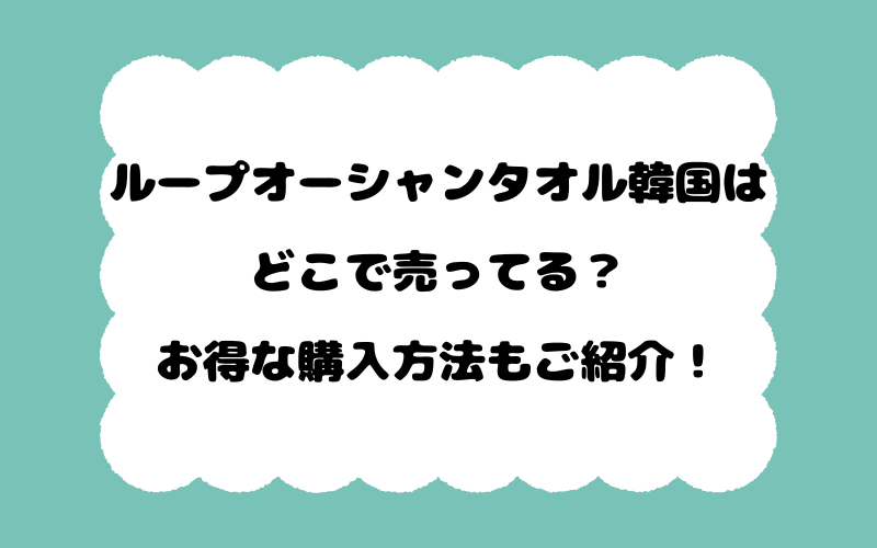ループオーシャンタオル韓国はどこで売ってる？お得な購入方法もご紹介！