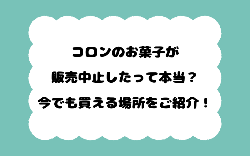 コロンのお菓子が販売中止したって本当？今でも買える場所をご紹介！