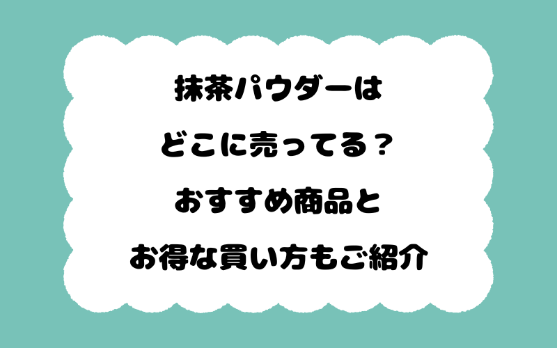 抹茶パウダーはどこに売ってる？おすすめ商品とお得な買い方もご紹介
