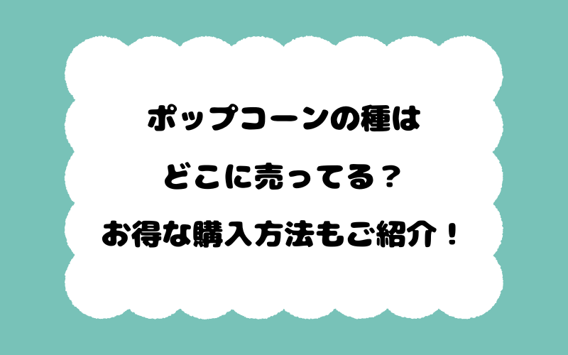 ポップコーンの種はどこに売ってる？お得な購入方法もご紹介！