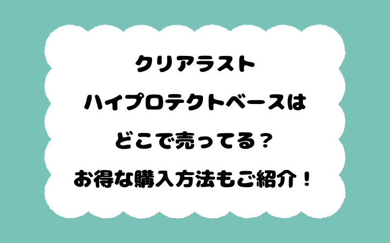 クリアラストハイプロテクトベースはどこで売ってる？お得な購入方法もご紹介！