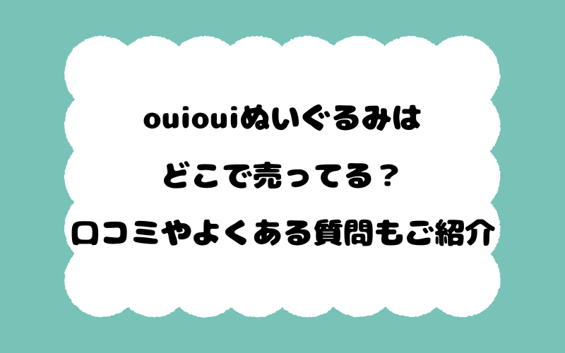 ouiouiぬいぐるみはどこで売ってる？口コミやよくある質問もご紹介！