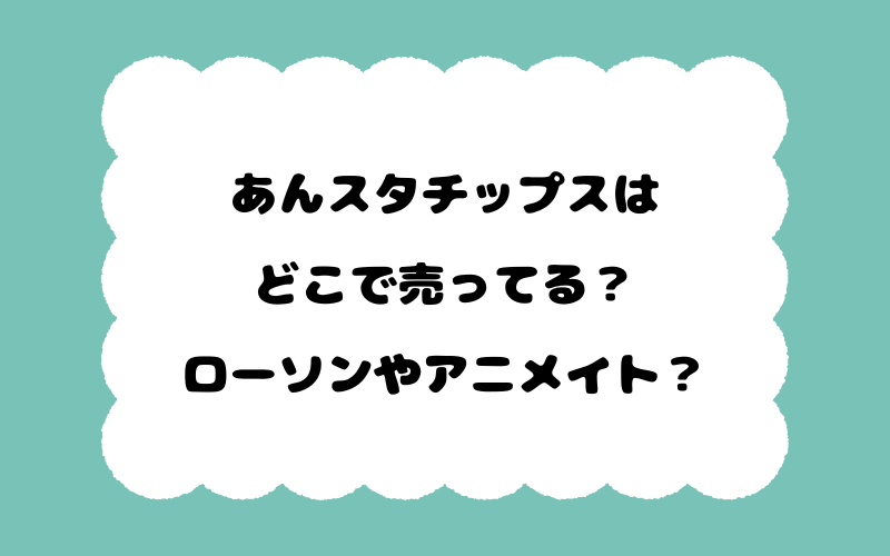 あんスタチップスはどこで売ってる？ローソンやアニメイト？