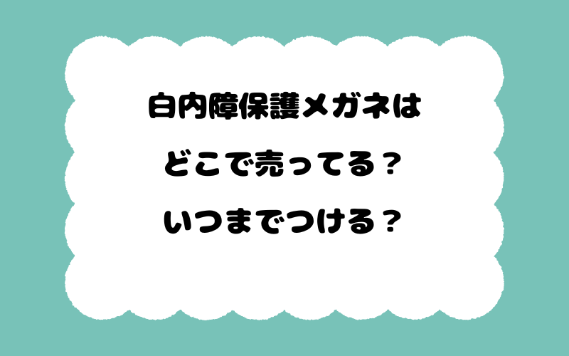 白内障保護メガネはどこで売ってる？いつまでつける？