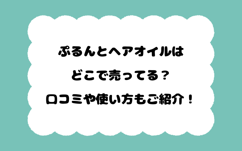 ぷるんとヘアオイルはどこで売ってる？口コミや使い方もご紹介！