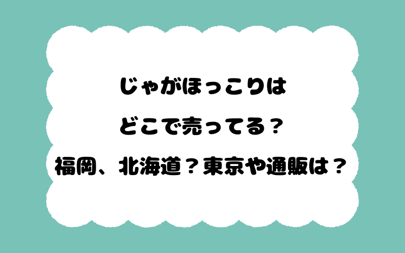じゃがほっこりはどこで売ってる？福岡、北海道？東京や通販は？