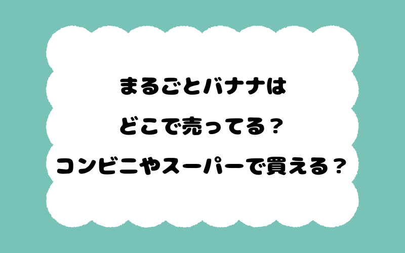 まるごとバナナはどこで売ってる？コンビニやスーパーで買える？