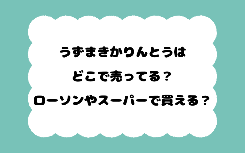 うずまきかりんとうはどこで売ってる？ローソンやスーパーで買える？