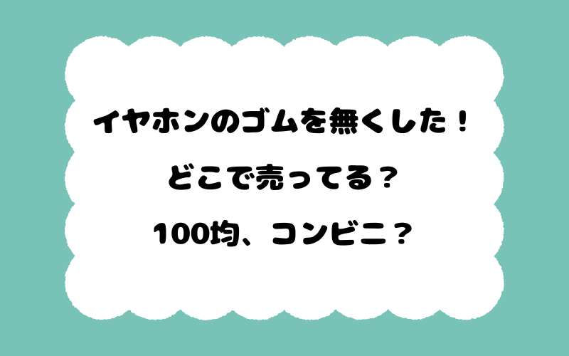 イヤホンのゴムを無くした！どこで売ってる？100均、コンビニ？
