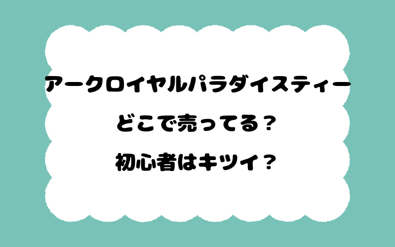 アークロイヤルパラダイスティーはどこで売ってる？初心者はキツイ？
