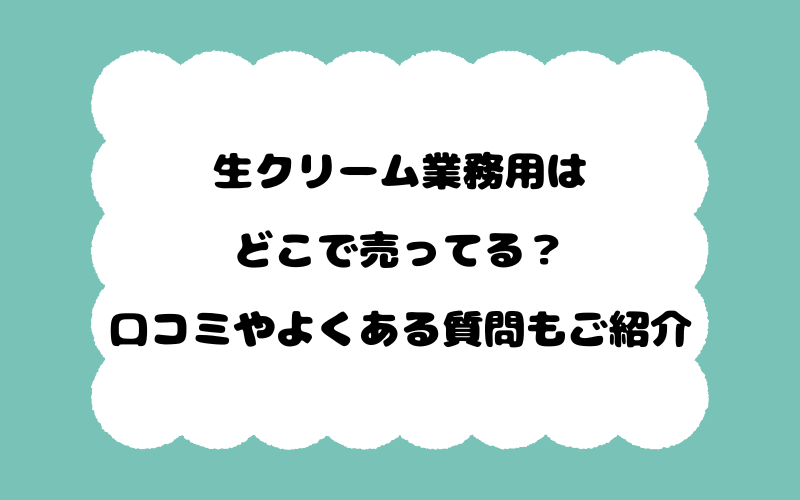 生クリーム業務用はどこで売ってる？口コミやよくある質問もご紹介！
