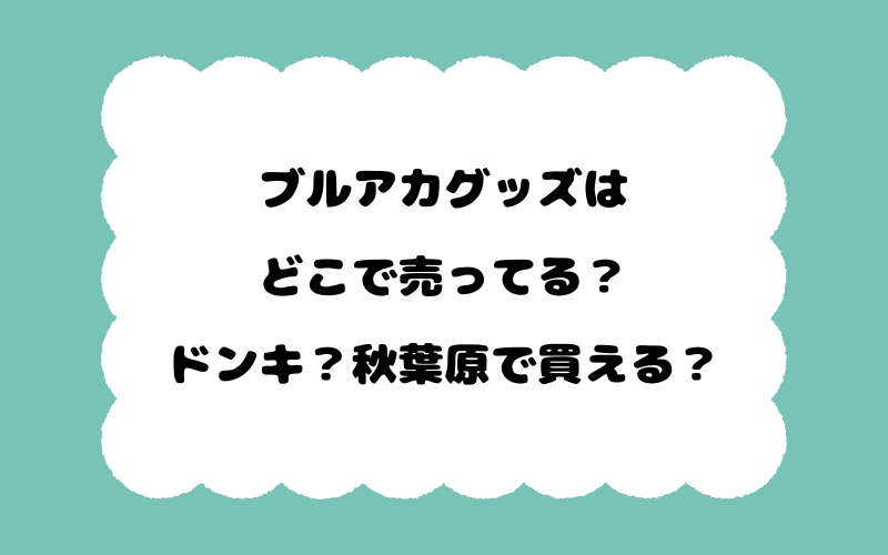 ブルアカグッズはどこで売ってる？ドンキ？秋葉原で買える？
