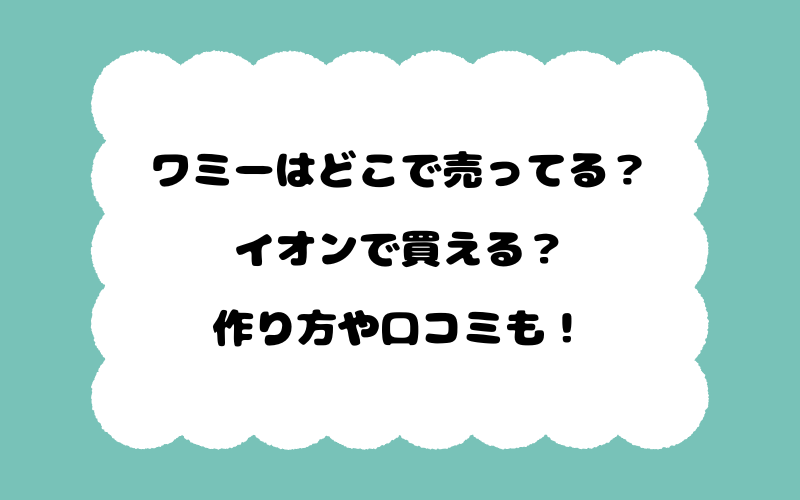 ワミーはどこで売ってる？イオンで買える？作り方や口コミも！