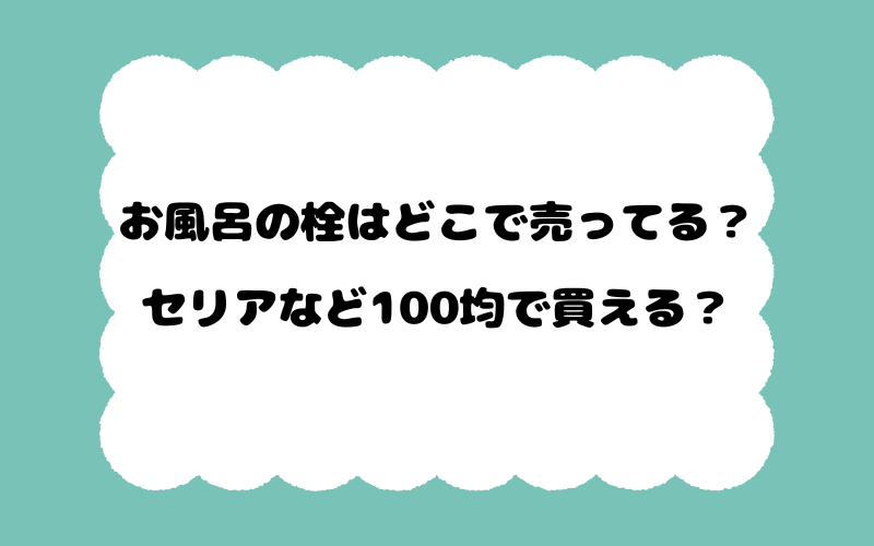 お風呂の栓はどこで売ってる?セリアなど100均で買える?