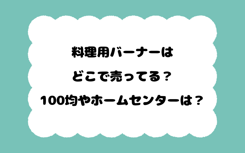 料理用バーナーはどこで売ってる？100均やホームセンターは？