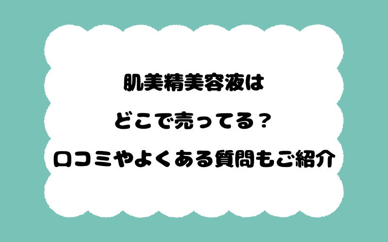 肌美精美容液はどこで売ってる？口コミやよくある質問もご紹介！