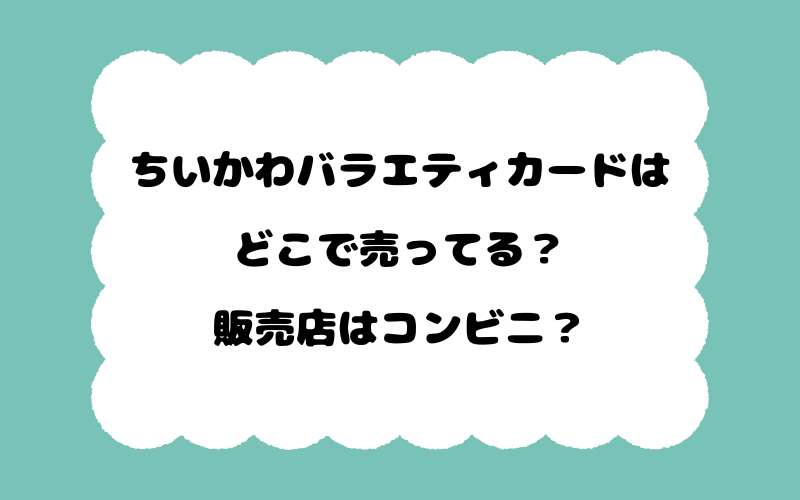 ちいかわバラエティカードはどこで売ってる？販売店はコンビニ？