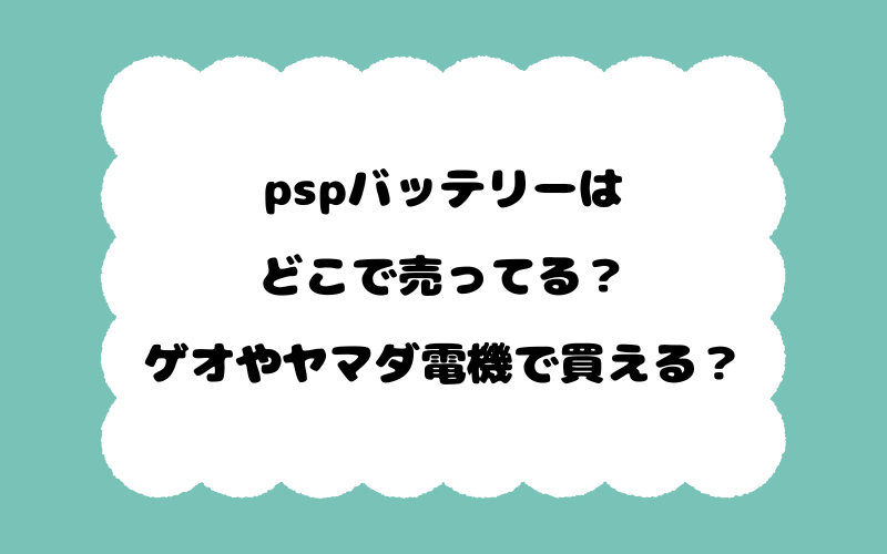 pspバッテリーはどこで売ってる？ゲオやヤマダ電機で買える？