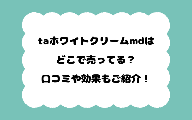 taホワイトクリームmdはどこで売ってる？口コミや効果もご紹介！