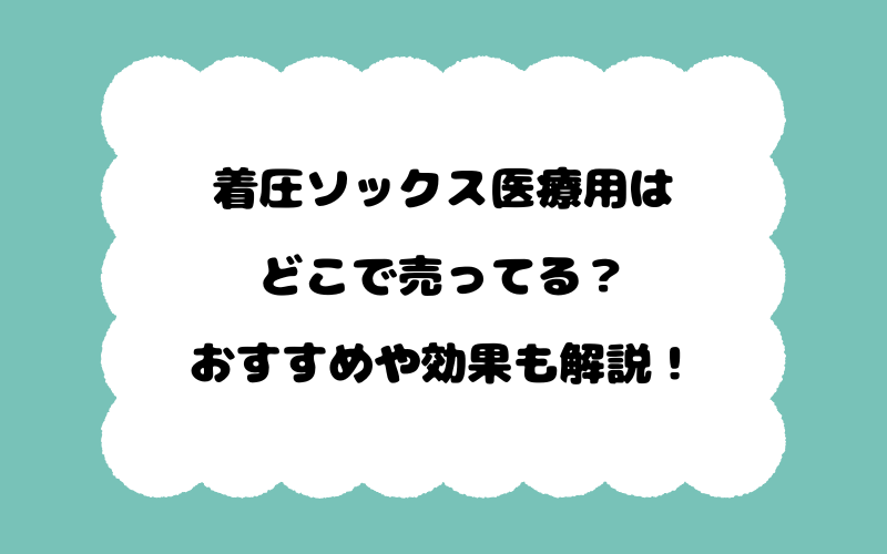 着圧ソックス医療用はどこで売ってる？おすすめや効果も解説！