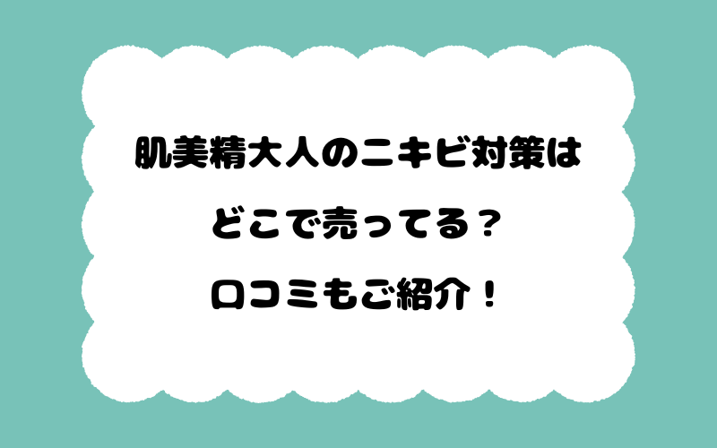 肌美精大人のニキビ対策はどこで売ってる？口コミもご紹介！