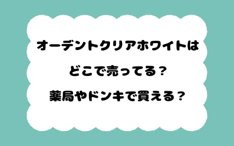 オーデントクリアホワイトはどこで売ってる？薬局やドンキで買える？