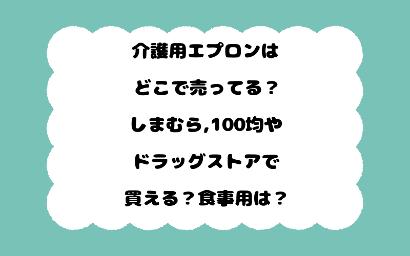 介護用エプロンはどこで売ってる？しまむら,100均やドラッグストアで買える？食事用は？