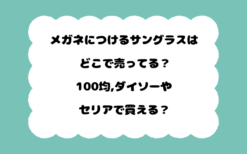 メガネにつけるサングラスはどこで売ってる？100均,ダイソーやセリアで買える？
