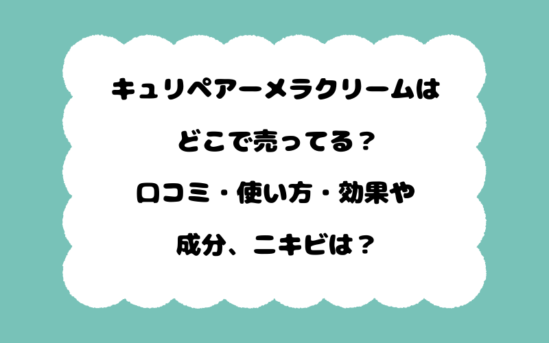 キュリペアーメラクリームはどこで売ってる？口コミ・使い方・効果や成分、ニキビは？