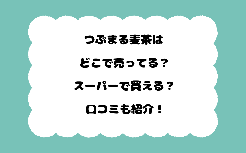 つぶまる麦茶はどこで売ってる？スーパーで買える？口コミも紹介！