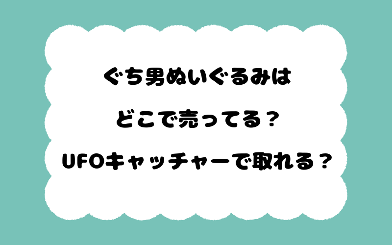 ぐち男ぬいぐるみはどこで売ってる？UFOキャッチャーで取れる？