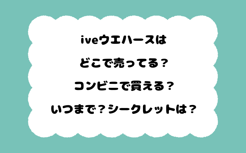 iveウエハースはどこで売ってる？コンビニで買える？いつまで？シークレットは？