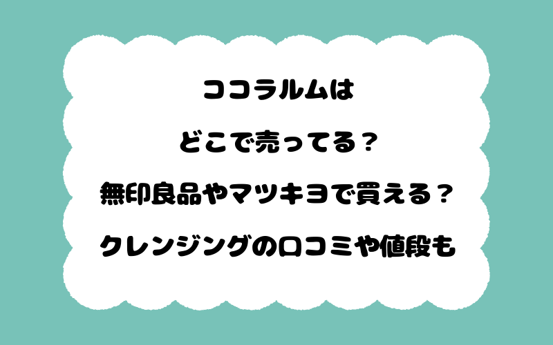 ココラルムはどこで売ってる？無印良品やマツキヨで買える？クレンジングの口コミや値段も