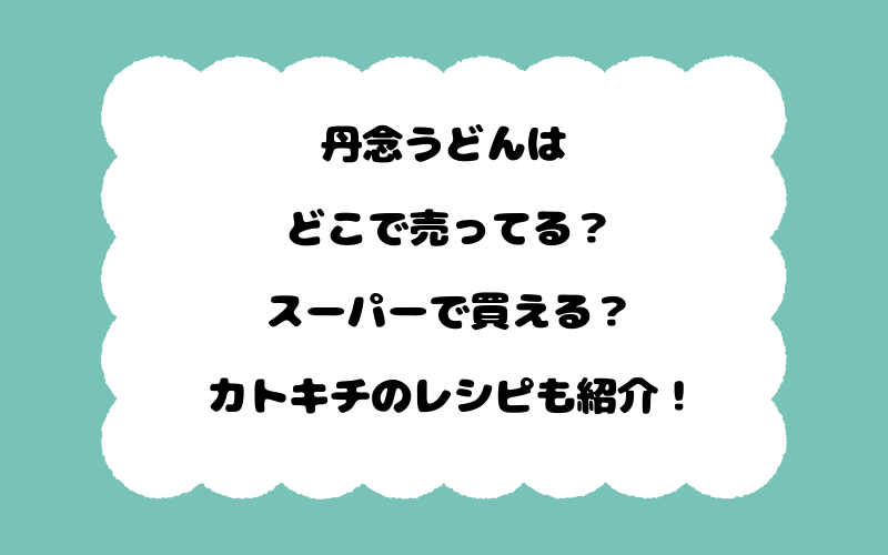 丹念うどんはどこで売ってる？スーパーで買える？カトキチのレシピも紹介！