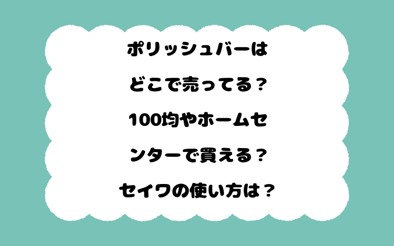 ポリッシュバーはどこで売ってる？100均やホームセンターで買える？セイワの使い方は？