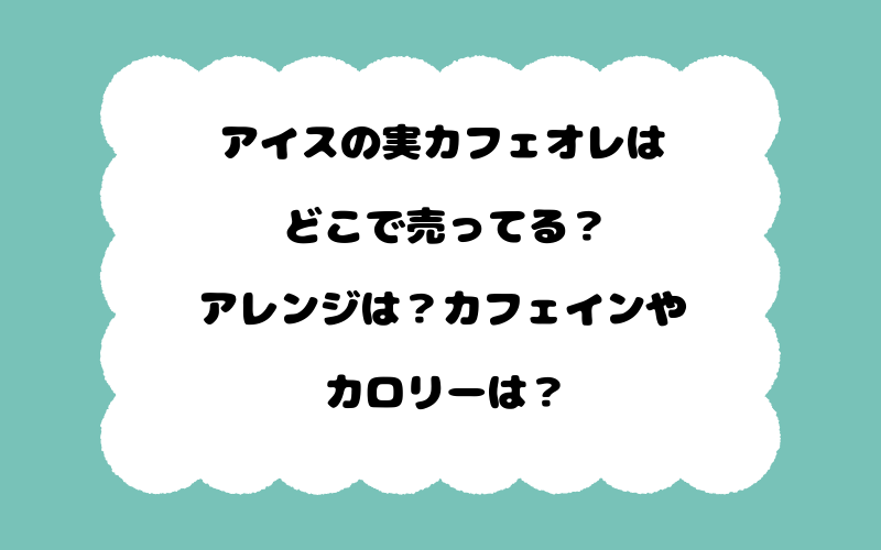 アイスの実カフェオレはどこで売ってる？アレンジは？カフェインやカロリーは？