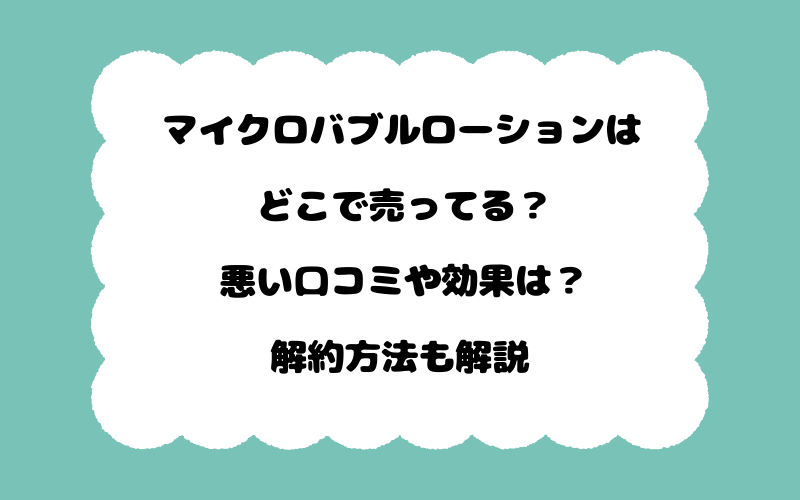 マイクロバブルローションはどこで売ってる？悪い口コミや効果は？解約方法も解説