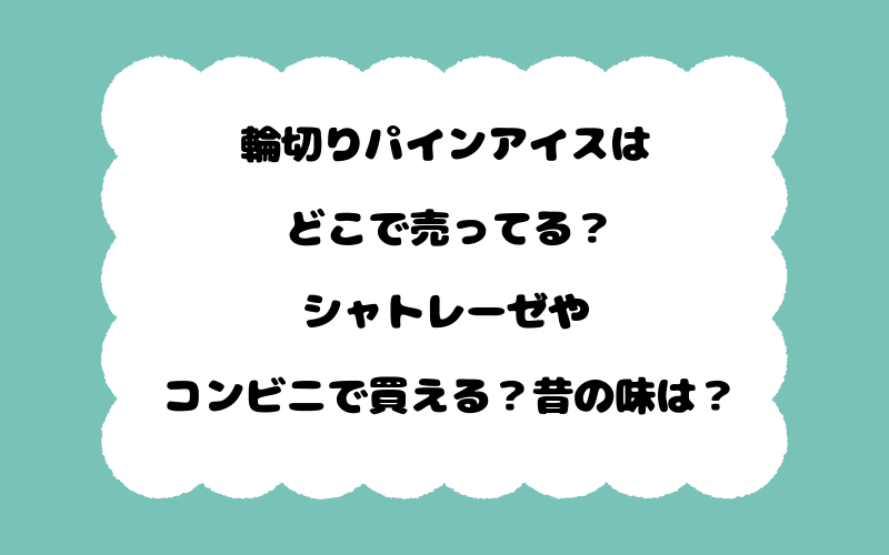 輪切りパインアイスはどこで売ってる？シャトレーゼやコンビニで買える？昔の味は？
