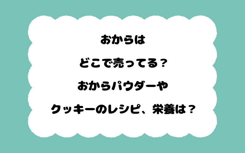 おからはどこで売ってる？おからパウダーやクッキーのレシピ、栄養は？