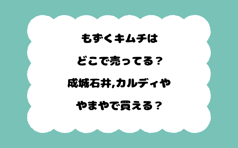 もずくキムチはどこで売ってる？成城石井,カルディややまやで買える？