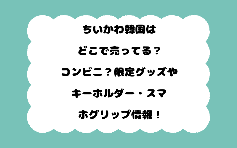 ちいかわ韓国はどこで売ってる？コンビニ？限定グッズやキーホルダー・スマホグリップ情報！