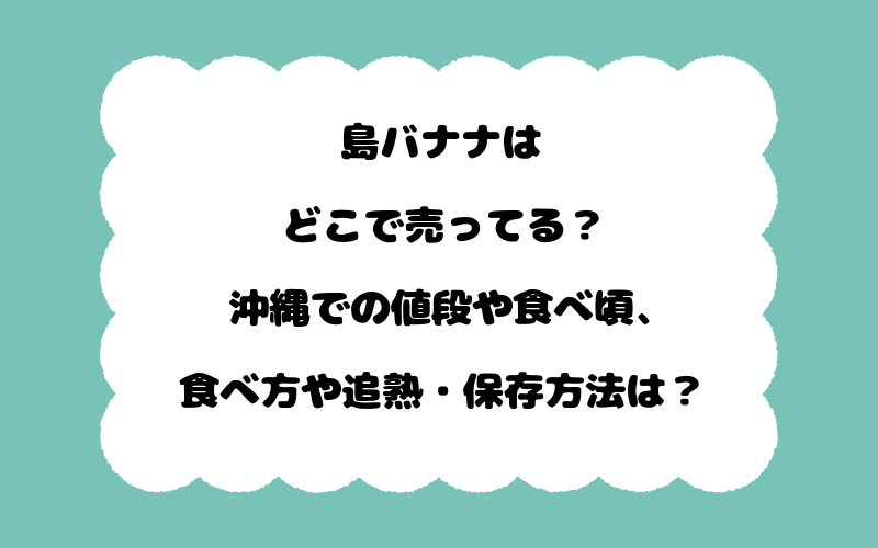 島バナナはどこで売ってる？沖縄での値段や食べ頃、食べ方や追熟・保存方法は？