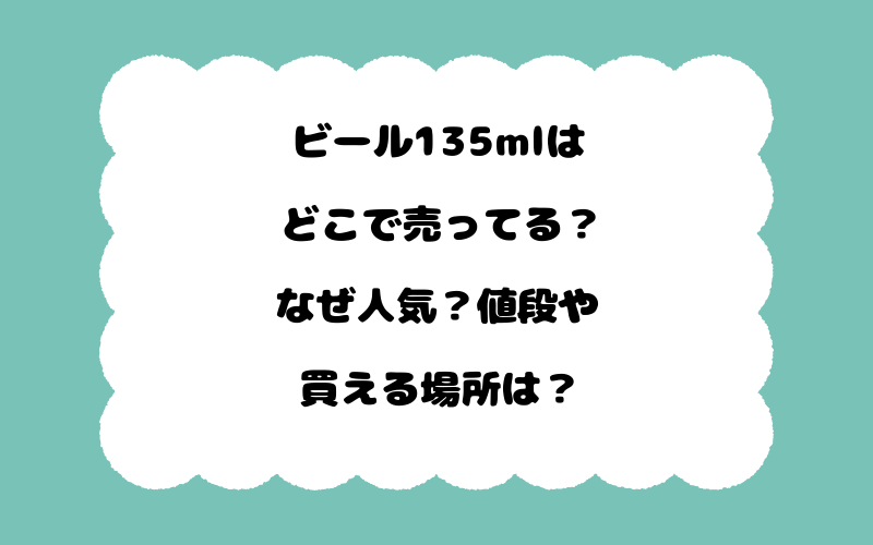 ビール135mlはどこで売ってる？なぜ人気？値段や買える場所は？