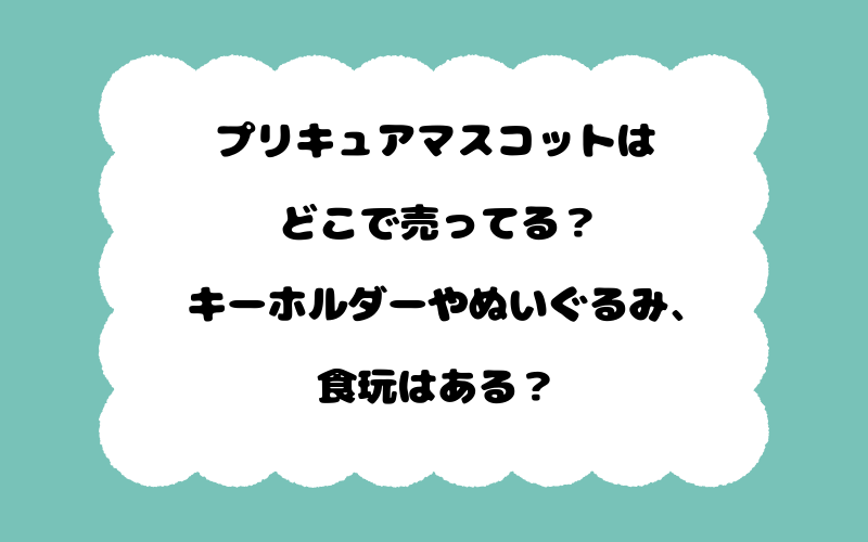 プリキュアマスコットはどこで売ってる？キーホルダーやぬいぐるみ、食玩はある？