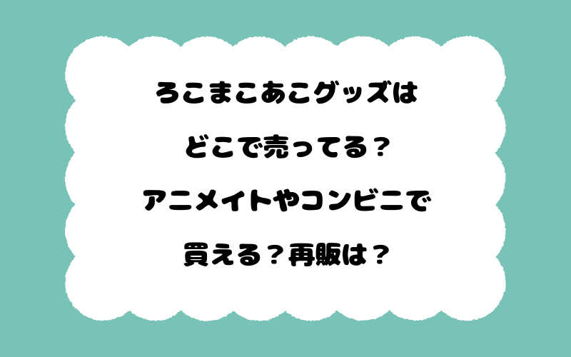 ろこまこあこグッズはどこで売ってる？アニメイトやコンビニで買える？再販は？
