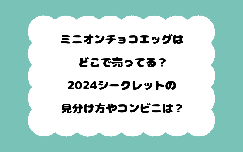 ミニオンチョコエッグはどこで売ってる？2024シークレットの見分け方やコンビニは？
