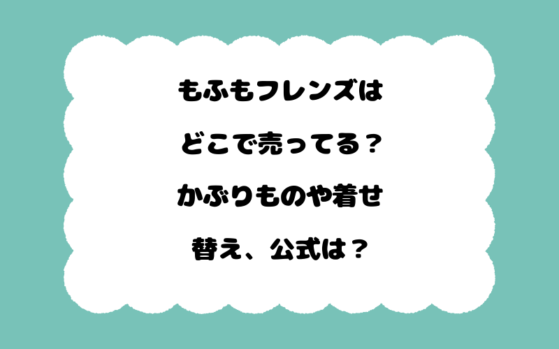 もふもフレンズはどこで売ってる？かぶりものや着せ替え、公式は？