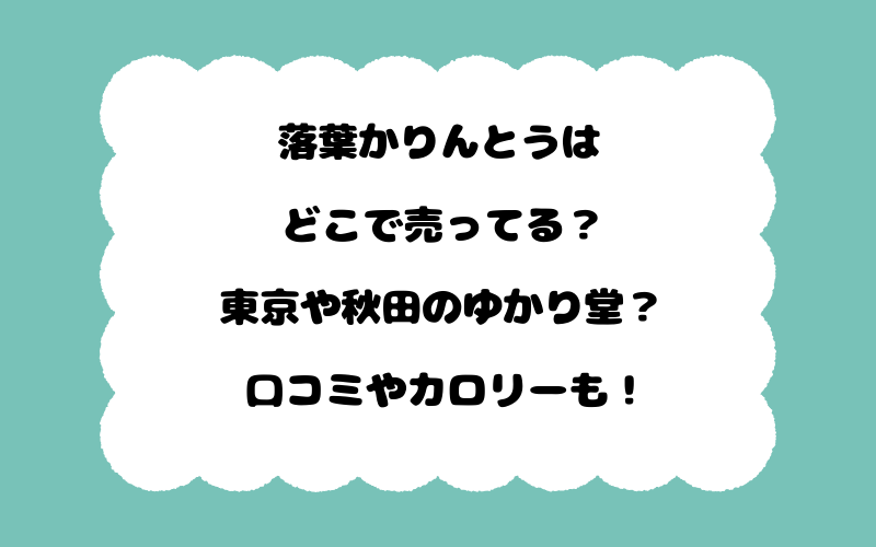 落葉かりんとうはどこで売ってる?東京や秋田のゆかり堂?口コミやカロリーも!